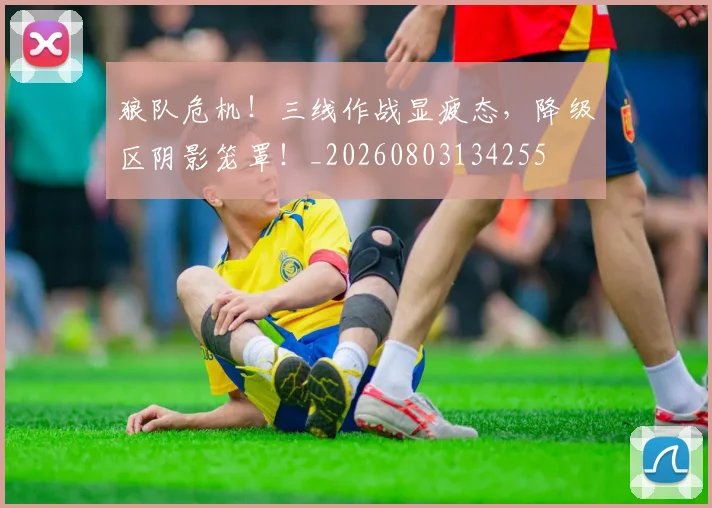 狼队危机!三线作战显疲态,降级区阴影笼罩!_20260803134255