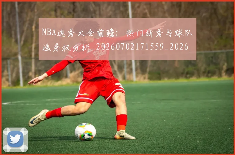NBA选秀大会前瞻：热门新秀与球队选秀权分析_20260702171559_20260714214734
