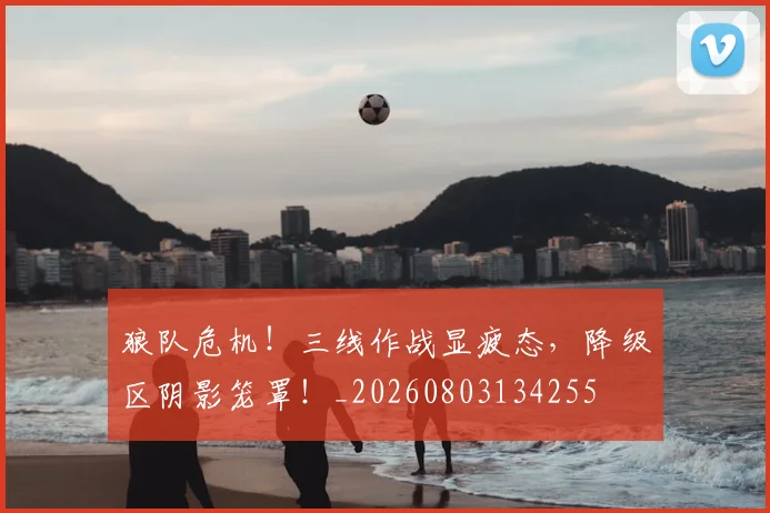 狼队危机!三线作战显疲态,降级区阴影笼罩!_20260803134255