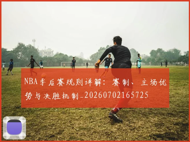 NBA季后赛规则详解:赛制、主场优势与决胜机制_20260702165725