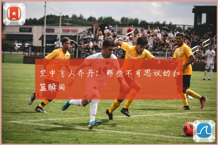 空中飞人乔丹：那些不可思议的扣篮瞬间