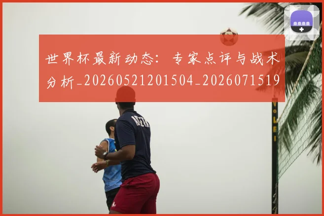世界杯最新动态：专家点评与战术分析_20260521201504_20260715190656